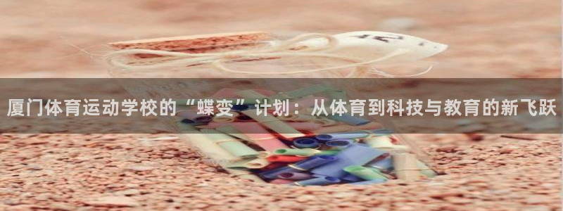 球客岛：厦门体育运动学校的“蝶变”计划：从体育到科技与教育的新飞跃