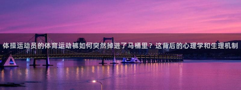 球客岛：体操运动员的体育运动裤如何突然掉进了马桶里？这背后的心理学和生理机制