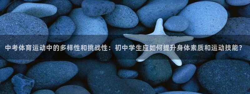 球客岛：中考体育运动中的多样性和挑战性：初中学生应如何提升身体素质和运动技能？